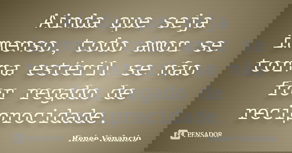 Ainda que seja imenso, todo amor se torna estéril se não for regado de reciprocidade.... Frase de Renée Venâncio.
