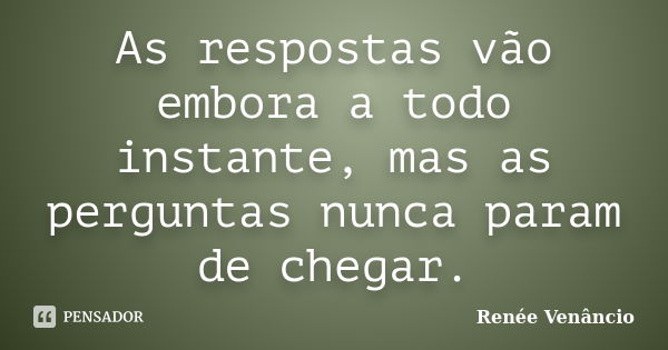 As respostas vão embora a todo instante, mas as perguntas nunca param de chegar.... Frase de Renée Venâncio.