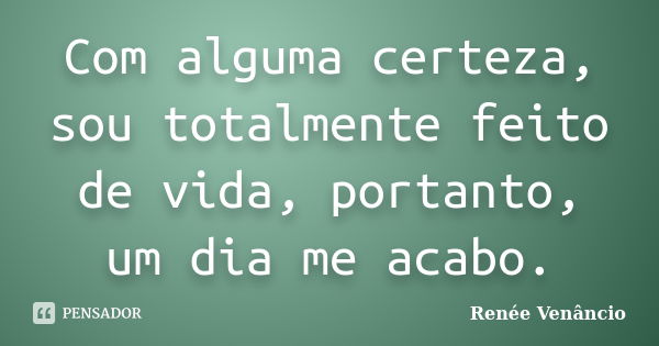 Com alguma certeza, sou totalmente feito de vida, portanto, um dia me acabo.... Frase de Renée Venâncio.