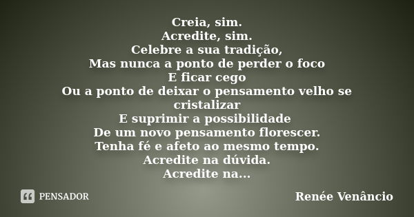 Creia, sim. Acredite, sim. Celebre a sua tradição, Mas nunca a ponto de perder o foco E ficar cego Ou a ponto de deixar o pensamento velho se cristalizar E supr... Frase de Renée Venâncio.