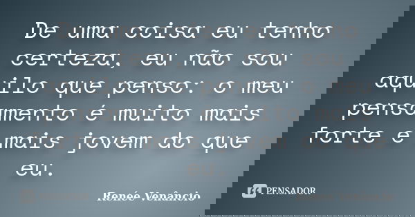 De uma coisa eu tenho certeza, eu não sou aquilo que penso: o meu pensamento é muito mais forte e mais jovem do que eu.... Frase de Renée Venâncio.