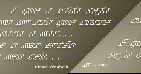 E que a vida seja como um rio que corre para o mar... E que o mar então seja o meu céu...... Frase de Renée Venâncio.