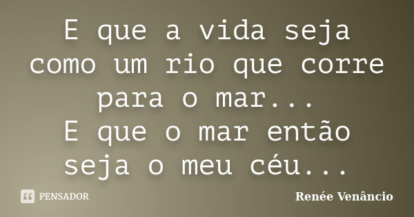 E que a vida seja como um rio que corre para o mar... E que o mar então seja o meu céu...... Frase de Renée Venâncio.