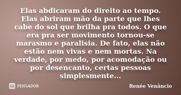 Elas abdicaram do direito ao tempo. Elas abriram mão da parte que lhes cabe do sol que brilha pra todos. O que era pra ser movimento tornou-se marasmo e paralis... Frase de Renée Venâncio.