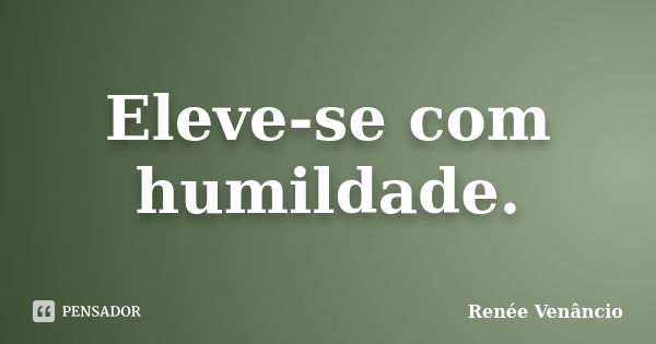 Eleve-se com humildade.... Frase de Renée Venâncio.