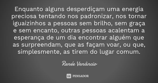 Enquanto alguns desperdiçam uma energia preciosa tentando nos padronizar, nos tornar iguaizinhos a pessoas sem brilho, sem graça e sem encanto, outras pessoas a... Frase de Renée Venâncio.