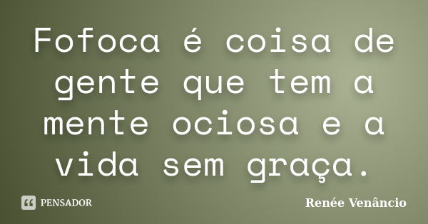 Fofoca é coisa de gente que tem a mente ociosa e a vida sem graça.... Frase de Renée Venâncio.