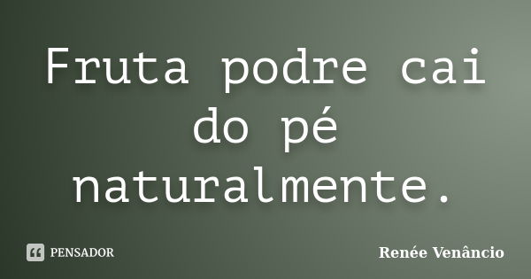 Fruta podre cai do pé naturalmente.... Frase de Renée Venâncio.