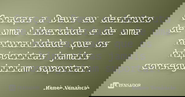 Graças a Deus eu desfruto de uma liberdade e de uma naturalidade que os hipócritas jamais conseguiriam suportar.... Frase de Renée Venâncio.
