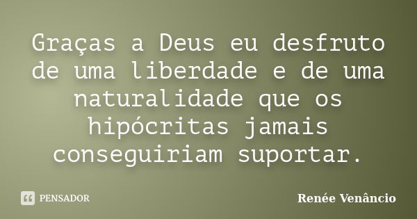 Graças a Deus eu desfruto de uma liberdade e de uma naturalidade que os hipócritas jamais conseguiriam suportar.... Frase de Renée Venâncio.