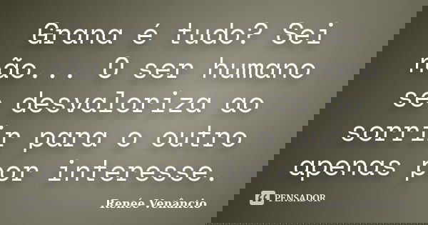 Grana é tudo? Sei não... O ser humano se desvaloriza ao sorrir para o outro apenas por interesse.... Frase de Renée Venâncio.