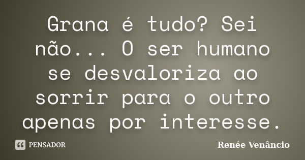 Grana é tudo? Sei não... O ser humano se desvaloriza ao sorrir para o outro apenas por interesse.... Frase de Renée Venâncio.