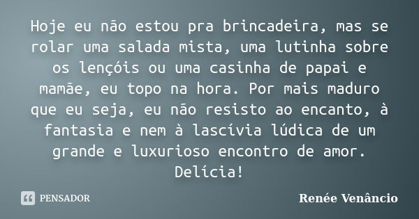 Hoje eu não estou pra brincadeira, mas se rolar uma salada mista, uma lutinha sobre os lençóis ou uma casinha de papai e mamãe, eu topo na hora. Por mais maduro... Frase de Renée Venâncio.