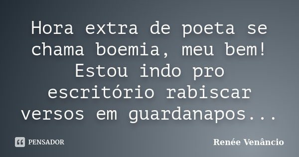 Hora extra de poeta se chama boemia, meu bem! Estou indo pro escritório rabiscar versos em guardanapos...... Frase de Renée Venâncio.