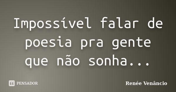 Impossível falar de poesia pra gente que não sonha...... Frase de Renée Venâncio.