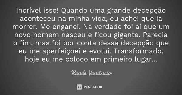 Incrível isso! Quando uma grande decepção aconteceu na minha vida, eu achei que ia morrer. Me enganei. Na verdade foi aí que um novo homem nasceu e ficou gigant... Frase de Renée Venâncio.