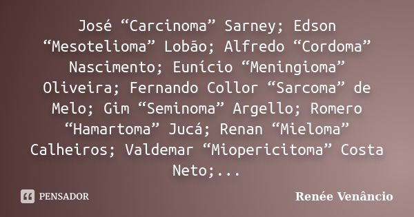 José “Carcinoma” Sarney; Edson “Mesotelioma” Lobão; Alfredo “Cordoma” Nascimento; Eunício “Meningioma” Oliveira; Fernando Collor “Sarcoma” de Melo; Gim “Seminom... Frase de Renée Venâncio.