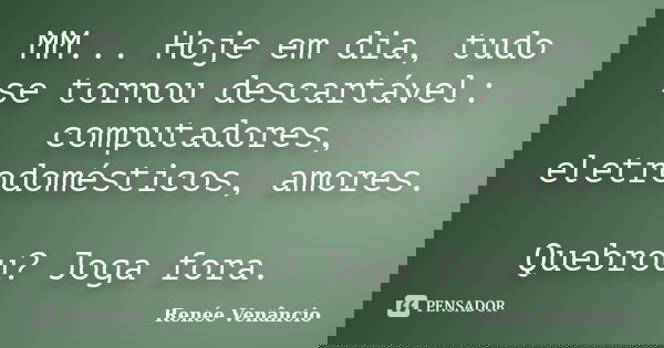 MM... Hoje em dia, tudo se tornou descartável: computadores, eletrodomésticos, amores. Quebrou? Joga fora.... Frase de Renée Venâncio.