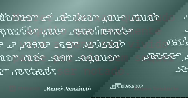 Morrer é deixar que tudo aquilo que realmente vale a pena ser vivido passe por nós sem sequer ser notado.... Frase de Renée Venâncio.