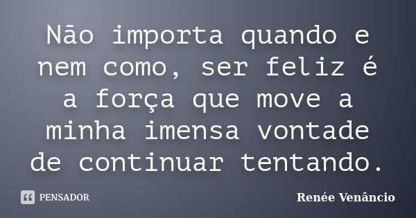 Não importa quando e nem como, ser feliz é a força que move a minha imensa vontade de continuar tentando.... Frase de Renée Venâncio.