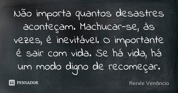 Não importa quantos desastres aconteçam. Machucar-se, às vezes, é inevitável. O importante é sair com vida. Se há vida, há um modo digno de recomeçar.... Frase de Renée Venâncio.