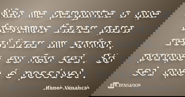 Não me pergunte o que devemos fazer para realizar um sonho, porque eu não sei. Só sei que é possível.... Frase de Renée Venâncio.