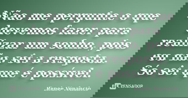 Não me pergunte o que devemos fazer para realizar um sonho, pois eu não sei a resposta. Só sei que é possível.... Frase de Renée Venâncio.