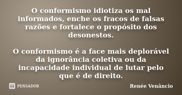 O conformismo idiotiza os mal informados, enche os fracos de falsas razões e fortalece o propósito dos desonestos. O conformismo é a face mais deplorável da ign... Frase de Renée Venâncio.