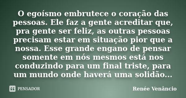 O egoísmo embrutece o coração das pessoas. Ele faz a gente acreditar que, pra gente ser feliz, as outras pessoas precisam estar em situação pior que a nossa. Es... Frase de Renée Venâncio.