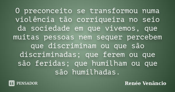 O preconceito se transformou numa violência tão corriqueira no seio da sociedade em que vivemos, que muitas pessoas nem sequer percebem que discriminam ou que s... Frase de Renée Venâncio.