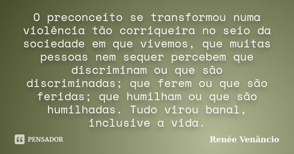 O preconceito se transformou numa violência tão corriqueira no seio da sociedade em que vivemos, que muitas pessoas nem sequer percebem que discriminam ou que s... Frase de Renée Venâncio.