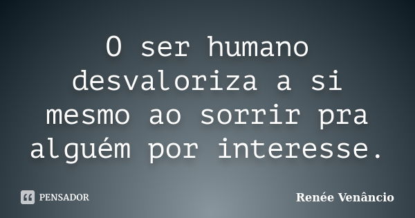 O ser humano desvaloriza a si mesmo ao sorrir pra alguém por interesse.... Frase de Renée Venâncio.