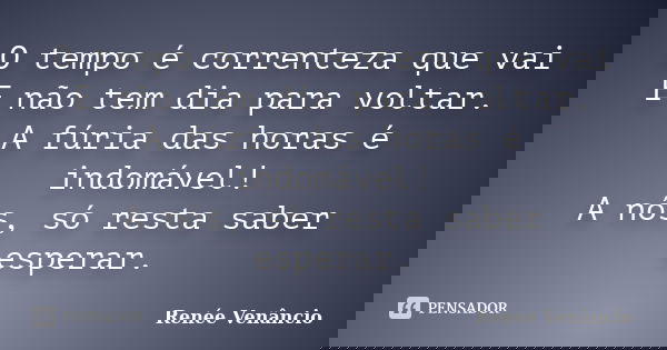 O tempo é correnteza que vai E não tem dia para voltar. A fúria das horas é indomável! A nós, só resta saber esperar.... Frase de Renée Venâncio.