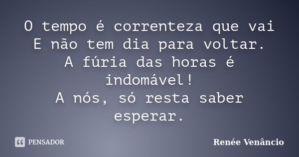 O tempo é correnteza que vai E não tem dia para voltar. A fúria das horas é indomável! A nós, só resta saber esperar.... Frase de Renée Venâncio.