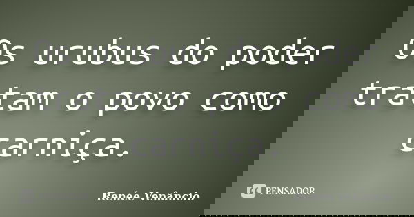 Os urubus do poder tratam o povo como carniça.... Frase de Renée Venâncio.