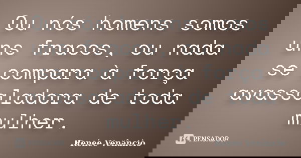 Ou nós homens somos uns fracos, ou nada se compara à força avassaladora de toda mulher.... Frase de Renée Venâncio.
