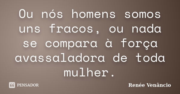 Ou nós homens somos uns fracos, ou nada se compara à força avassaladora de toda mulher.... Frase de Renée Venâncio.