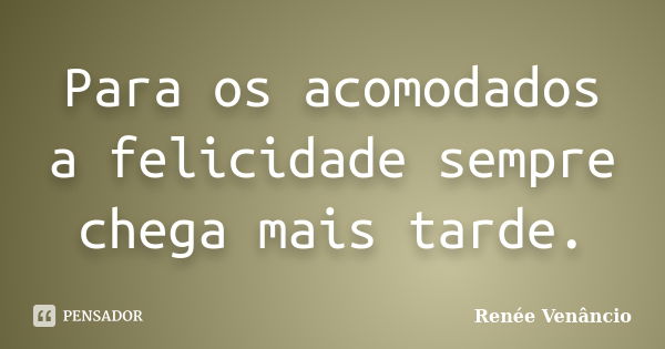 Para os acomodados a felicidade sempre chega mais tarde.... Frase de Renée Venâncio.