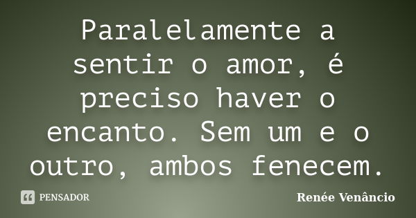 Paralelamente a sentir o amor, é preciso haver o encanto. Sem um e o outro, ambos fenecem.... Frase de Renée Venâncio.