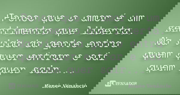 Penso que o amor é um sentimento que liberta. Na vida da gente entra quem quer entrar e sai quem quer sair...... Frase de Renée Venâncio.