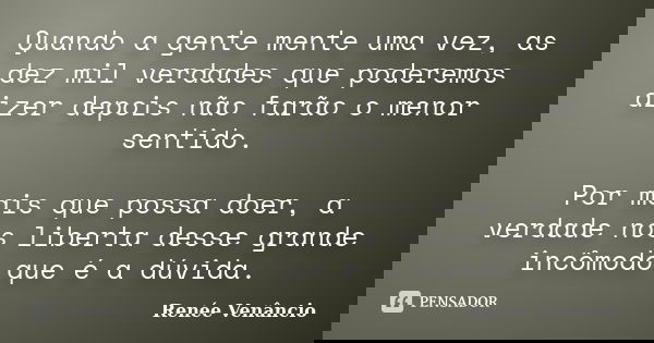 Quando a gente mente uma vez, as dez mil verdades que poderemos dizer depois não farão o menor sentido. Por mais que possa doer, a verdade nos liberta desse gra... Frase de Renée Venâncio.