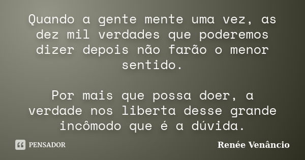 Quando a gente mente uma vez, as dez mil verdades que poderemos dizer depois não farão o menor sentido. Por mais que possa doer, a verdade nos liberta desse gra... Frase de Renée Venâncio.