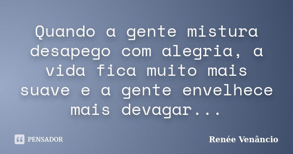 Quando a gente mistura desapego com alegria, a vida fica muito mais suave e a gente envelhece mais devagar...... Frase de Renée Venâncio.