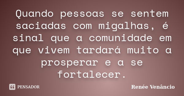 Quando pessoas se sentem saciadas com migalhas, é sinal que a comunidade em que vivem tardará muito a prosperar e a se fortalecer.... Frase de Renée Venâncio.