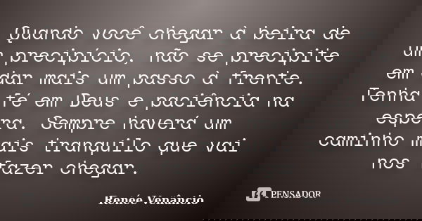 Quando você chegar à beira de um precipício, não se precipite em dar mais um passo à frente. Tenha fé em Deus e paciência na espera. Sempre haverá um caminho ma... Frase de Renée Venâncio.