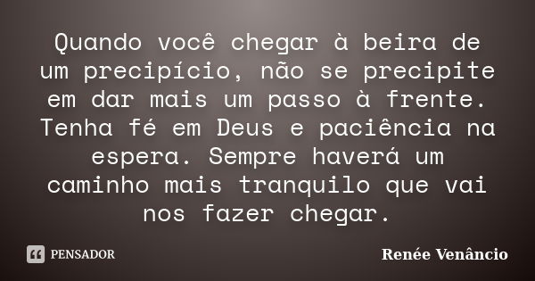 Quando você chegar à beira de um precipício, não se precipite em dar mais um passo à frente. Tenha fé em Deus e paciência na espera. Sempre haverá um caminho ma... Frase de Renée Venâncio.