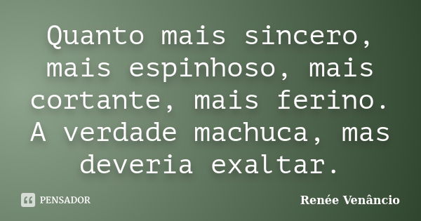 Quanto mais sincero, mais espinhoso, mais cortante, mais ferino. A verdade machuca, mas deveria exaltar.... Frase de Renée Venâncio.