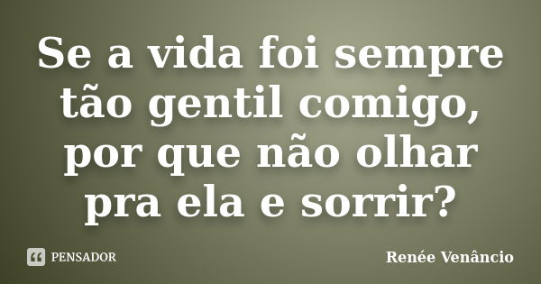 Se a vida foi sempre tão gentil comigo, por que não olhar pra ela e sorrir?... Frase de Renée Venâncio.