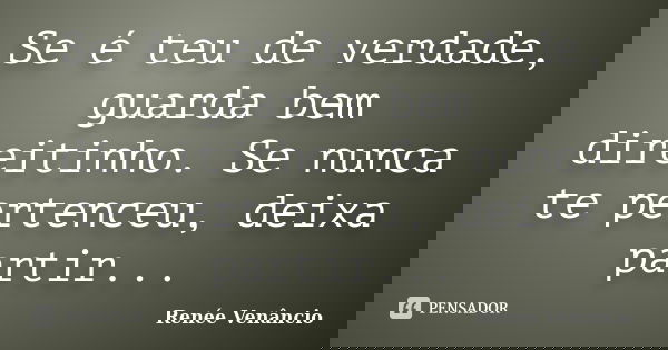 Se é teu de verdade, guarda bem direitinho. Se nunca te pertenceu, deixa partir...... Frase de Renée Venâncio.