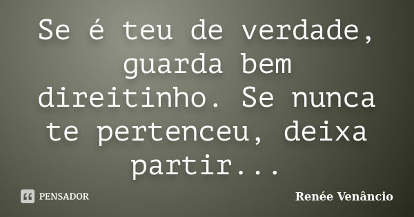 Se é teu de verdade, guarda bem direitinho. Se nunca te pertenceu, deixa partir...... Frase de Renée Venâncio.